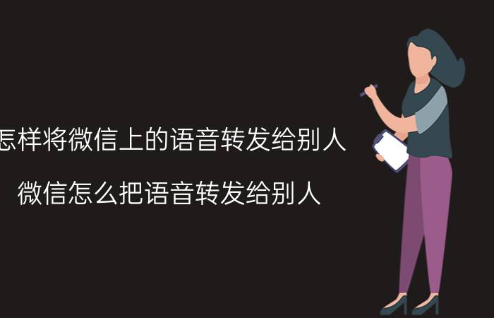 怎样将微信上的语音转发给别人 微信怎么把语音转发给别人？